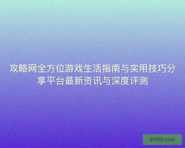 攻略网全方位游戏生活指南与实用技巧分享平台最新资讯与深度评测
