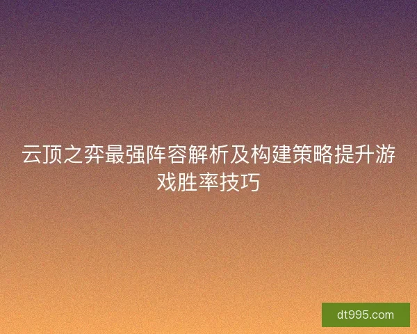 云顶之弈最强阵容解析及构建策略提升游戏胜率技巧