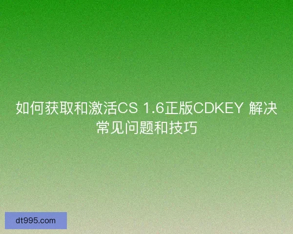 如何获取和激活CS 1.6正版CDKEY 解决常见问题和技巧
