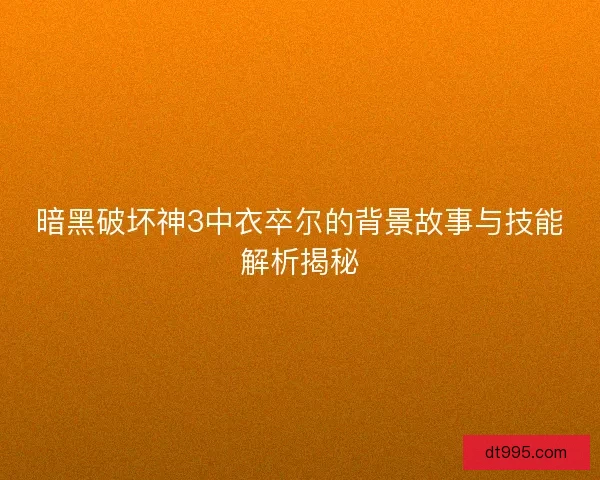 暗黑破坏神3中衣卒尔的背景故事与技能解析揭秘
