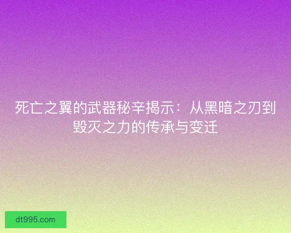 死亡之翼的武器秘辛揭示：从黑暗之刃到毁灭之力的传承与变迁