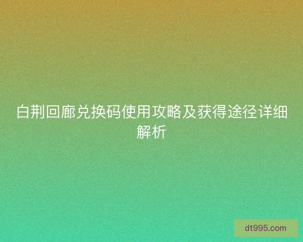 白荆回廊兑换码使用攻略及获得途径详细解析