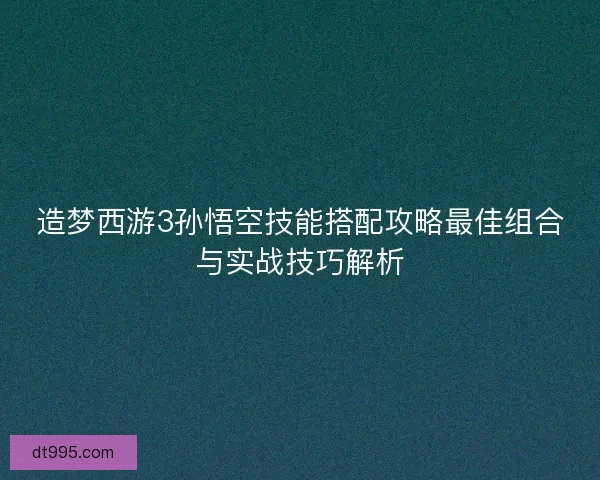 造梦西游3孙悟空技能搭配攻略最佳组合与实战技巧解析