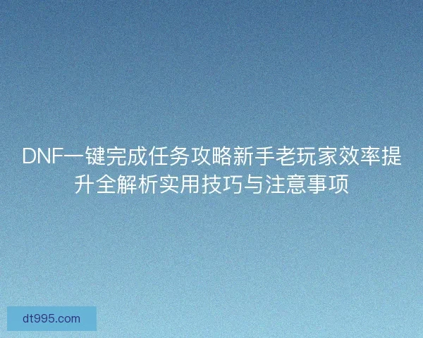 DNF一键完成任务攻略新手老玩家效率提升全解析实用技巧与注意事项