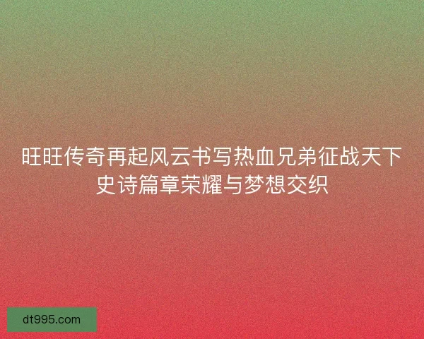 旺旺传奇再起风云书写热血兄弟征战天下史诗篇章荣耀与梦想交织
