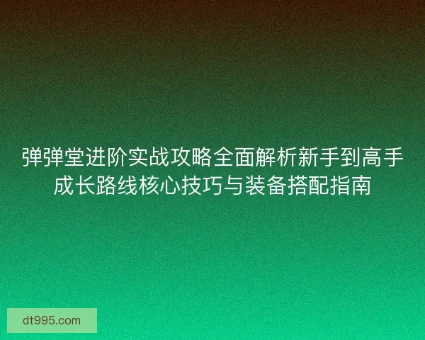 弹弹堂进阶实战攻略全面解析新手到高手成长路线核心技巧与装备搭配指南