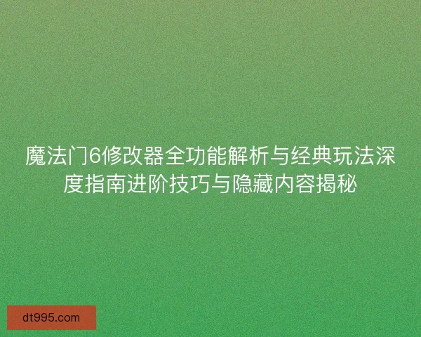 魔法门6修改器全功能解析与经典玩法深度指南进阶技巧与隐藏内容揭秘