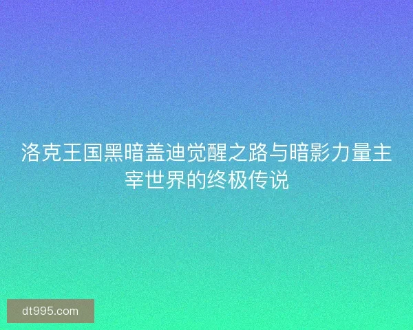 洛克王国黑暗盖迪觉醒之路与暗影力量主宰世界的终极传说