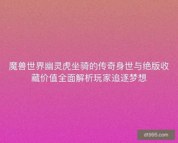 魔兽世界幽灵虎坐骑的传奇身世与绝版收藏价值全面解析玩家追逐梦想
