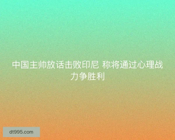 中国主帅放话击败印尼 称将通过心理战力争胜利
