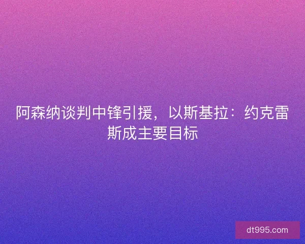 阿森纳谈判中锋引援，以斯基拉：约克雷斯成主要目标