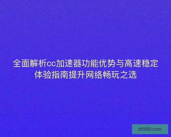全面解析cc加速器功能优势与高速稳定体验指南提升网络畅玩之选