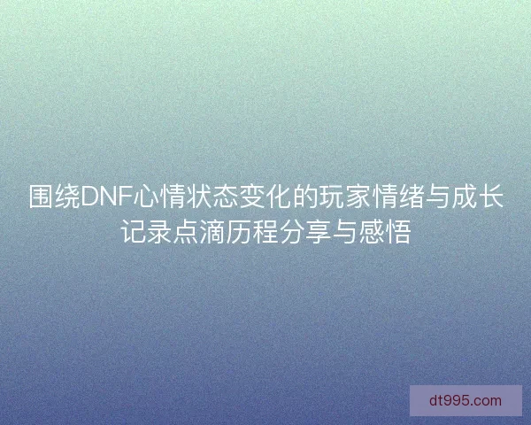 围绕DNF心情状态变化的玩家情绪与成长记录点滴历程分享与感悟