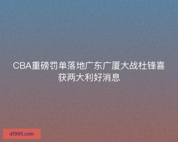 CBA重磅罚单落地广东广厦大战杜锋喜获两大利好消息
