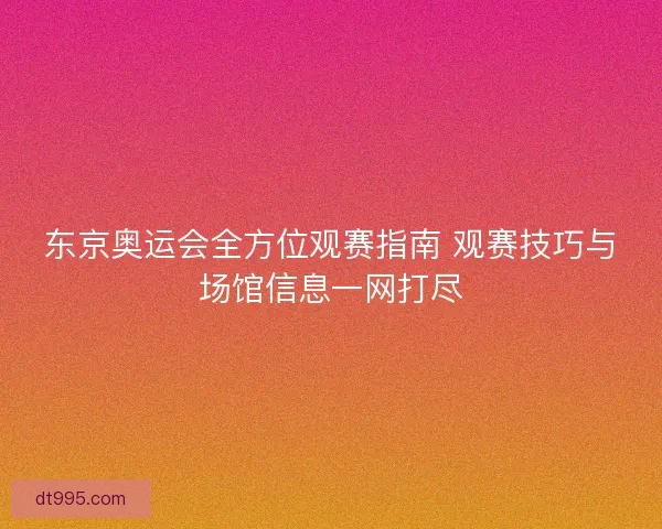 东京奥运会全方位观赛指南 观赛技巧与场馆信息一网打尽