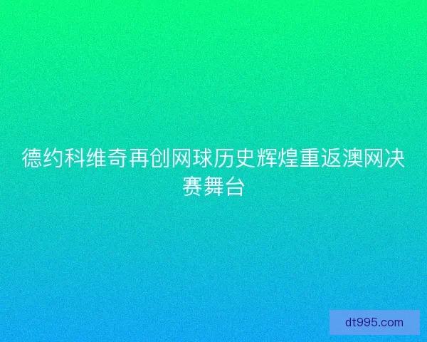 德约科维奇再创网球历史辉煌重返澳网决赛舞台
