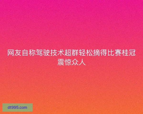 网友自称驾驶技术超群轻松摘得比赛桂冠震惊众人