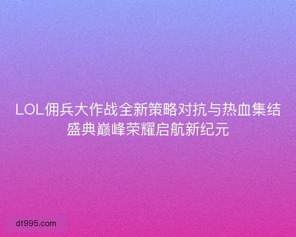 LOL佣兵大作战全新策略对抗与热血集结盛典巅峰荣耀启航新纪元