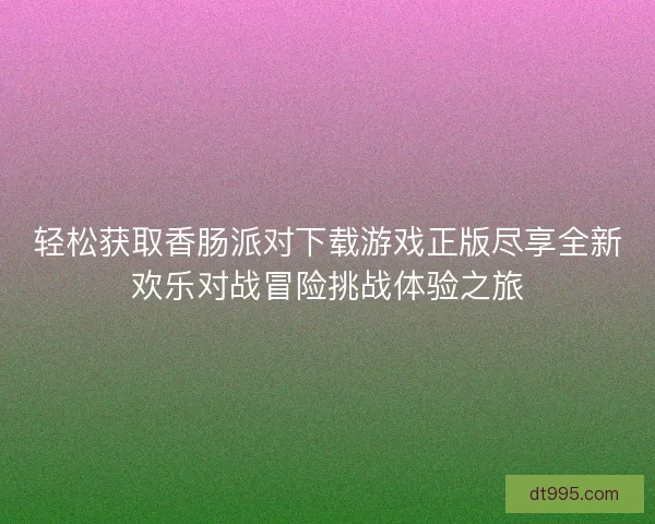 轻松获取香肠派对下载游戏正版尽享全新欢乐对战冒险挑战体验之旅