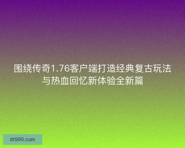 围绕传奇1.76客户端打造经典复古玩法与热血回忆新体验全新篇