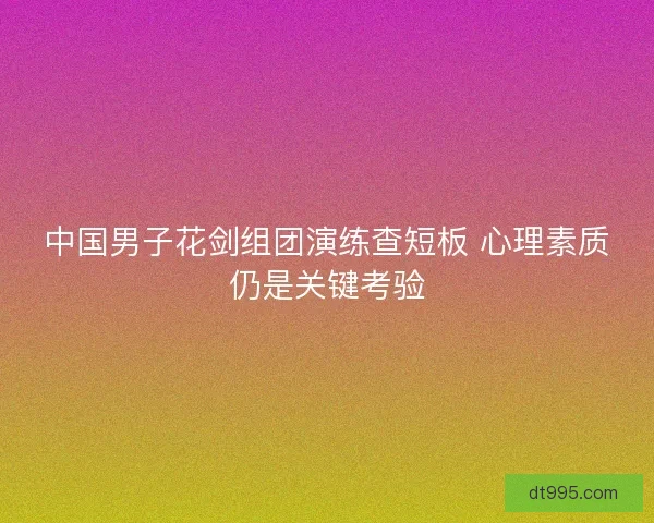 中国男子花剑组团演练查短板 心理素质仍是关键考验