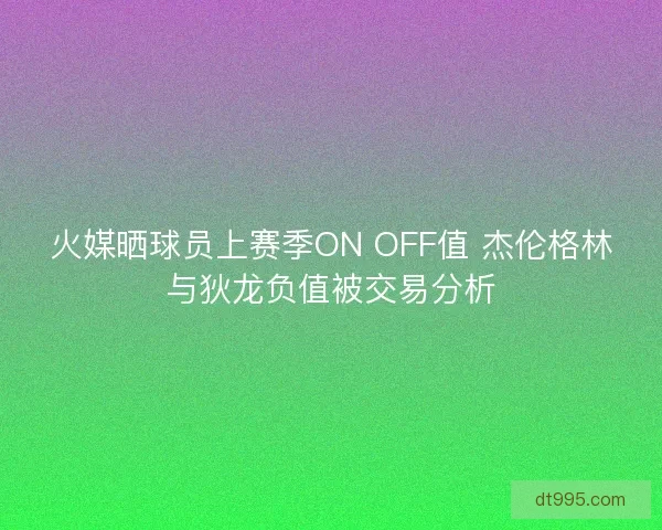 火媒晒球员上赛季ON OFF值 杰伦格林与狄龙负值被交易分析