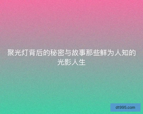聚光灯背后的秘密与故事那些鲜为人知的光影人生