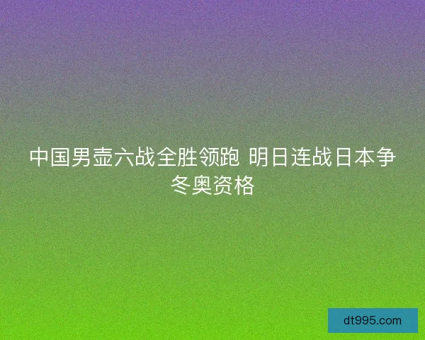 中国男壶六战全胜领跑 明日连战日本争冬奥资格