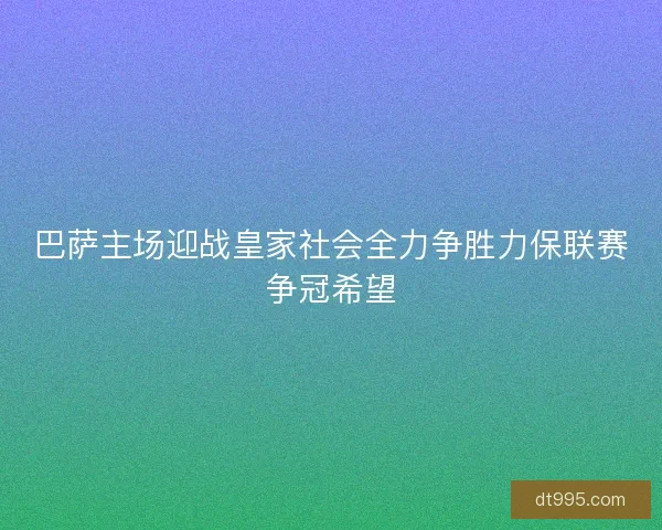 巴萨主场迎战皇家社会全力争胜力保联赛争冠希望