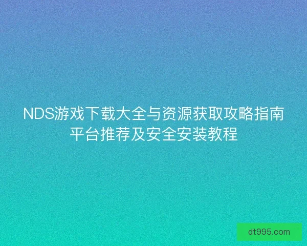 NDS游戏下载大全与资源获取攻略指南平台推荐及安全安装教程