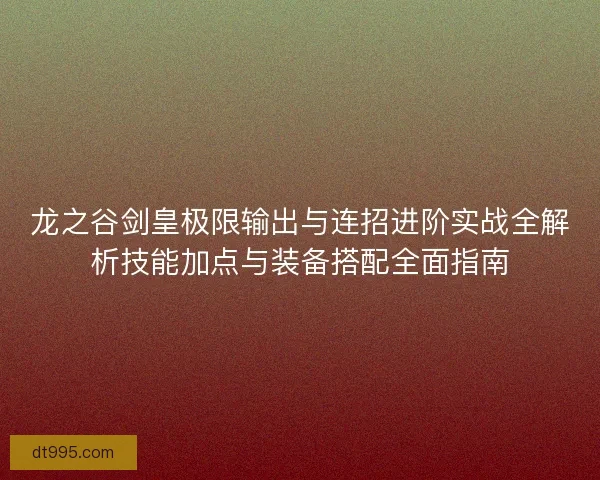 龙之谷剑皇极限输出与连招进阶实战全解析技能加点与装备搭配全面指南