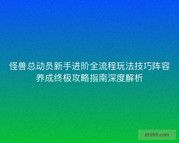怪兽总动员新手进阶全流程玩法技巧阵容养成终极攻略指南深度解析