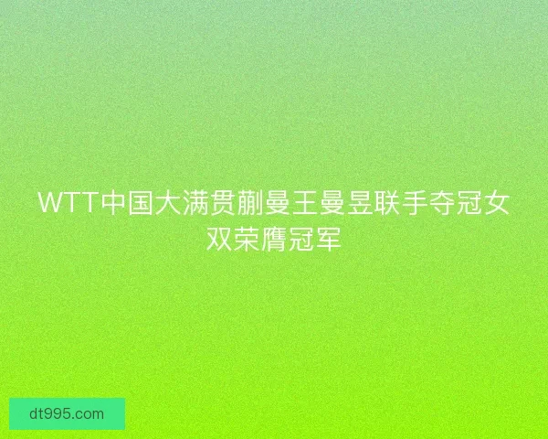 WTT中国大满贯蒯曼王曼昱联手夺冠女双荣膺冠军
