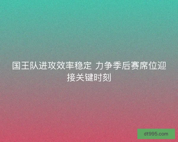 国王队进攻效率稳定 力争季后赛席位迎接关键时刻